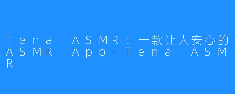 Tena ASMR：一款让人安心的ASMR App-Tena ASMR
